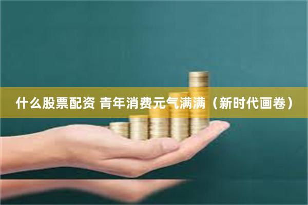 什么股票配资 青年消费元气满满（新时代画卷）