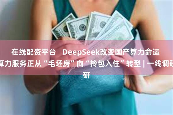 在线配资平台   DeepSeek改变国产算力命运 算力服务正从“毛坯房”向“拎包入住”转型 | 一线调研