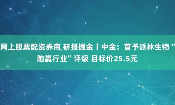 网上股票配资券商 研报掘金丨中金：首予派林生物“跑赢行业”评级 目标价25.5元