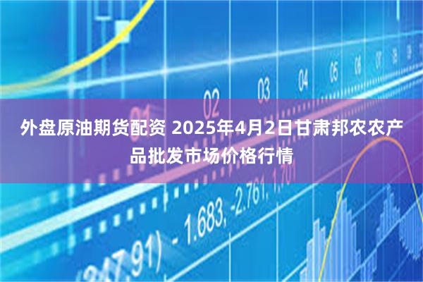外盘原油期货配资 2025年4月2日甘肃邦农农产品批发市场价格行情