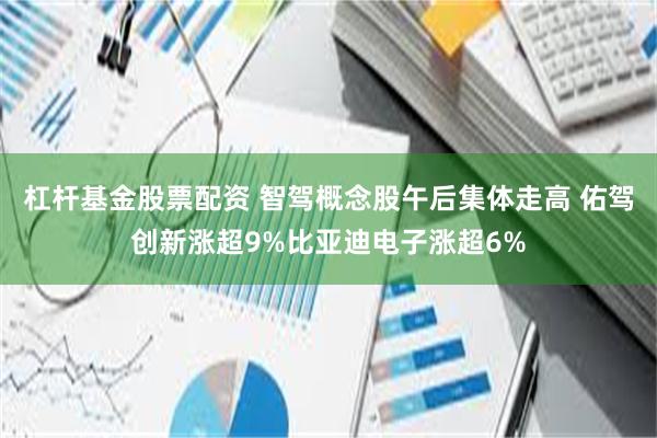 杠杆基金股票配资 智驾概念股午后集体走高 佑驾创新涨超9%比亚迪电子涨超6%
