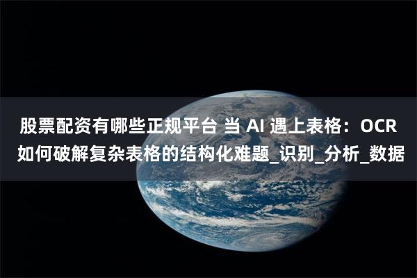 股票配资有哪些正规平台 当 AI 遇上表格：OCR 如何破解复杂表格的结构化难题_识别_分析_数据