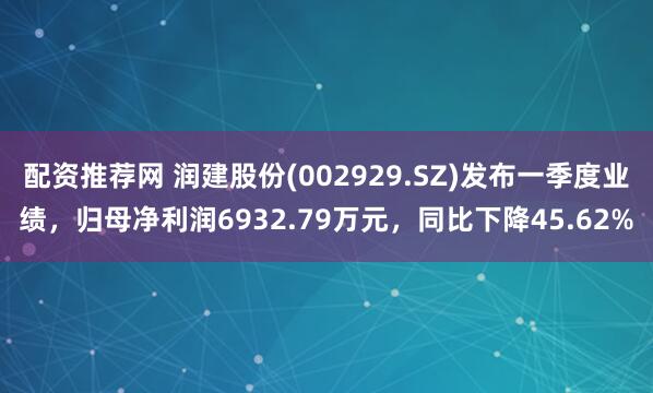 配资推荐网 润建股份(002929.SZ)发布一季度业绩，归母净利润6932.79万元，同比下降45.62%