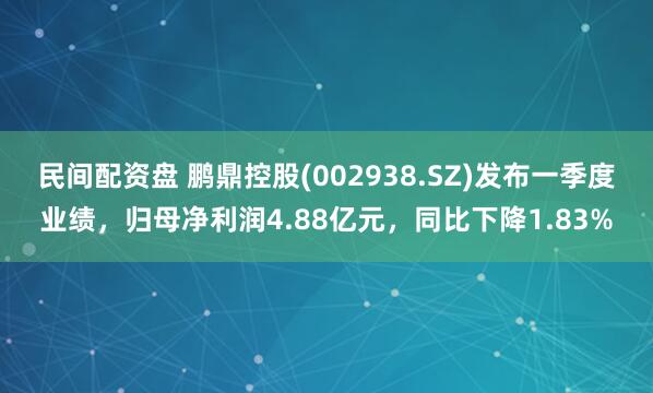 民间配资盘 鹏鼎控股(002938.SZ)发布一季度业绩，归母净利润4.88亿元，同比下降1.83%