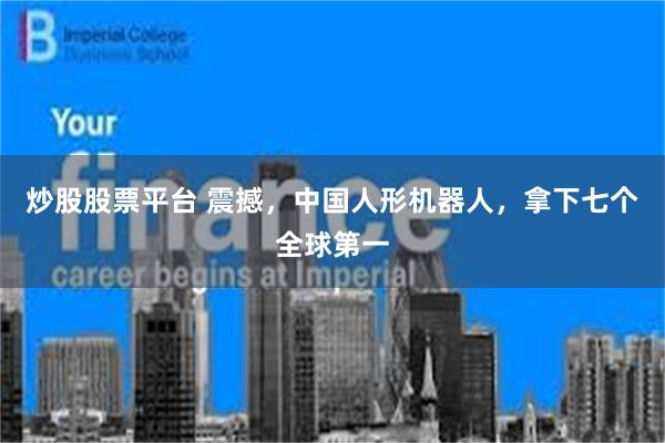 炒股股票平台 震撼，中国人形机器人，拿下七个全球第一