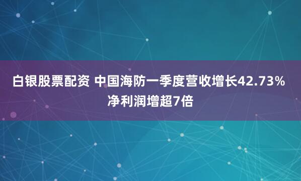 白银股票配资 中国海防一季度营收增长42.73% 净利润增超7倍