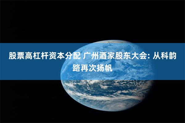 股票高杠杆资本分配 广州酒家股东大会: 从科韵路再次扬帆