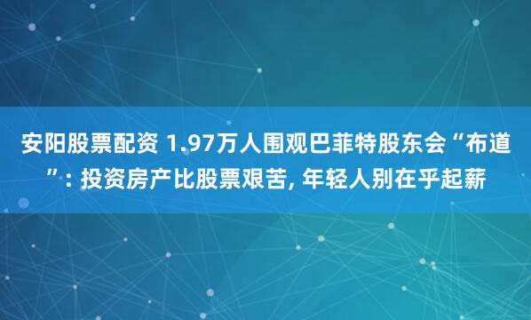 安阳股票配资 1.97万人围观巴菲特股东会“布道”: 投资房产比股票艰苦, 年轻人别在乎起薪
