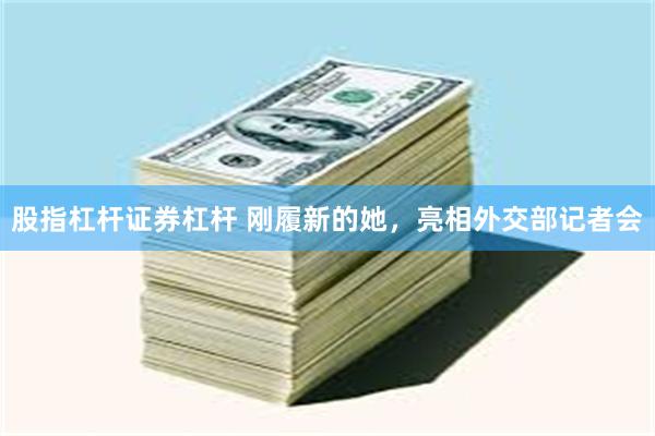 股指杠杆证券杠杆 刚履新的她，亮相外交部记者会