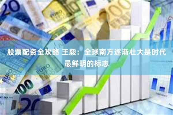 股票配资全攻略 王毅：全球南方逐渐壮大是时代最鲜明的标志