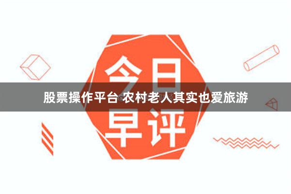 股票操作平台 农村老人其实也爱旅游
