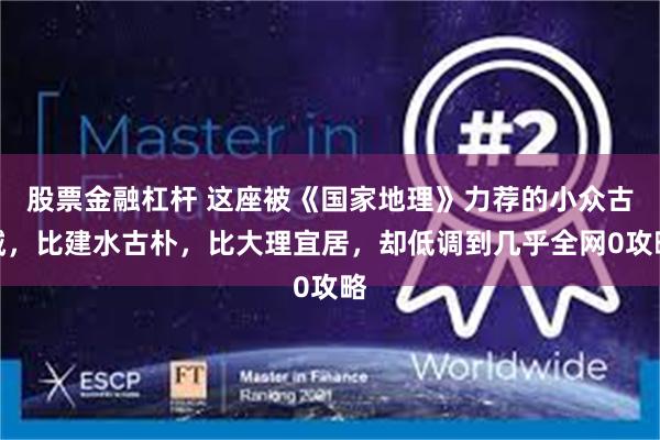 股票金融杠杆 这座被《国家地理》力荐的小众古城，比建水古朴，比大理宜居，却低调到几乎全网0攻略