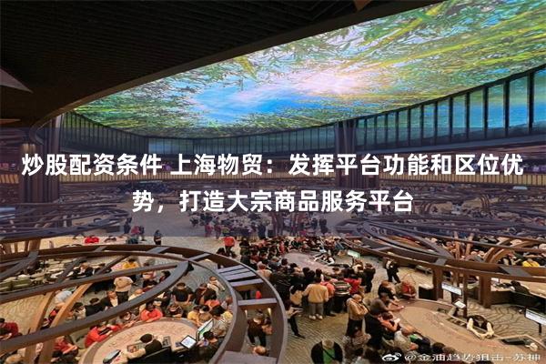 炒股配资条件 上海物贸：发挥平台功能和区位优势，打造大宗商品服务平台