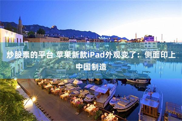 炒股票的平台 苹果新款iPad外观变了：侧面印上中国制造