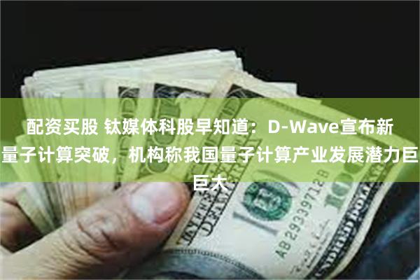 配资买股 钛媒体科股早知道：D-Wave宣布新的量子计算突破，机构称我国量子计算产业发展潜力巨大