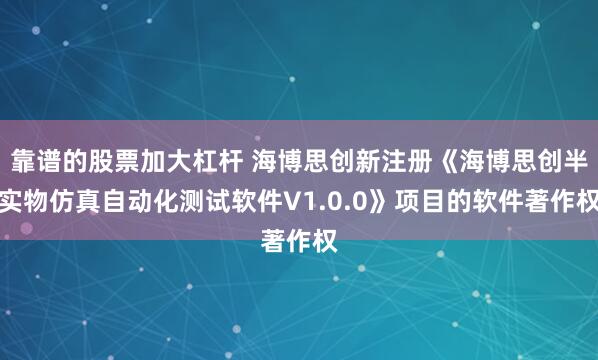 靠谱的股票加大杠杆 海博思创新注册《海博思创半实物仿真自动化测试软件V1.0.0》项目的软件著作权