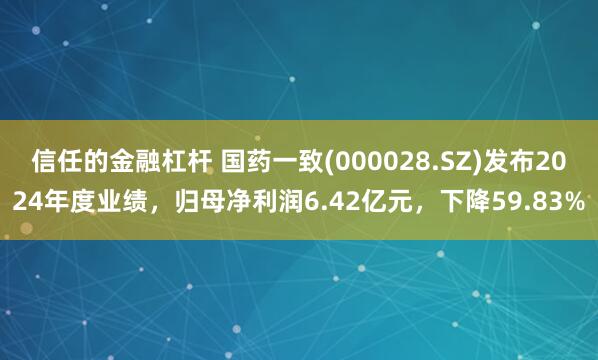 信任的金融杠杆 国药一致(000028.SZ)发布2024年度业绩，归母净利润6.42亿元，下降59.83%