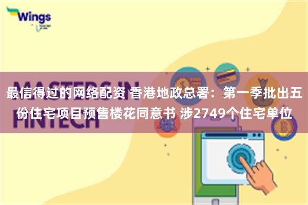 最信得过的网络配资 香港地政总署：第一季批出五份住宅项目预售楼花同意书 涉2749个住宅单位