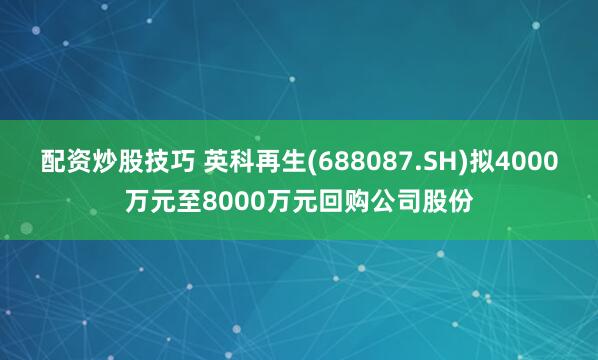 配资炒股技巧 英科再生(688087.SH)拟4000万元至8000万元回购公司股份