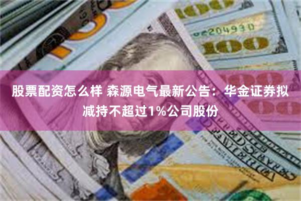 股票配资怎么样 森源电气最新公告：华金证券拟减持不超过1%公司股份