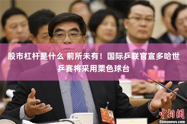股市杠杆是什么 前所未有！国际乒联官宣多哈世乒赛将采用栗色球台