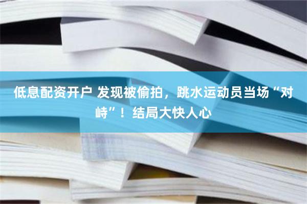 低息配资开户 发现被偷拍，跳水运动员当场“对峙”！结局大快人心