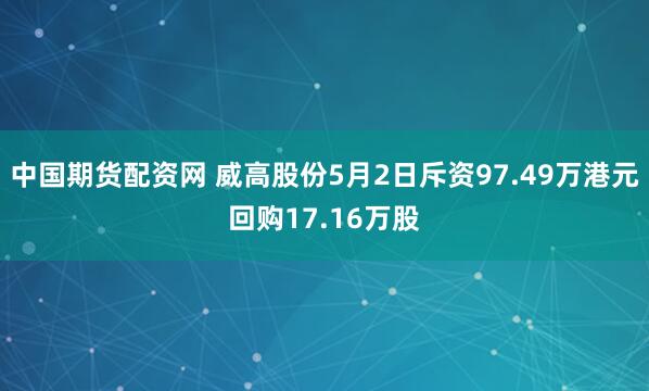 中国期货配资网 威高股份5月2日斥资97.49万港元回购17.16万股