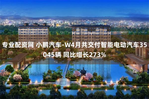 专业配资网 小鹏汽车-W4月共交付智能电动汽车35045辆 同比增长273%