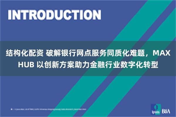 结构化配资 破解银行网点服务同质化难题，MAXHUB 以创新方案助力金融行业数字化转型