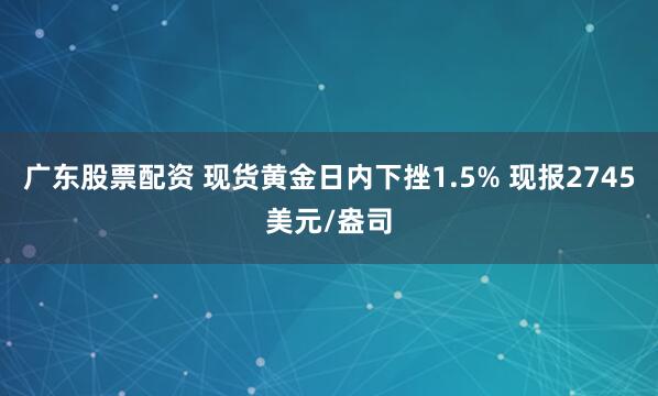 广东股票配资 现货黄金日内下挫1.5% 现报2745美元/盎司