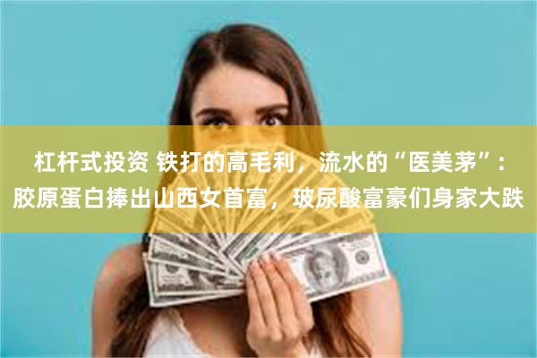 杠杆式投资 铁打的高毛利，流水的“医美茅”：胶原蛋白捧出山西女首富，玻尿酸富豪们身家大跌