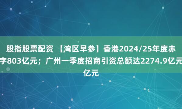 股指股票配资 【湾区早参】香港2024/25年度赤字803亿元；广州一季度招商引资总额达2274.9亿元