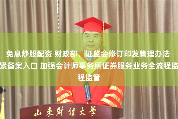 免息炒股配资 财政部、证监会修订印发管理办法 把紧备案入口 加强会计师事务所证券服务业务全流程监管