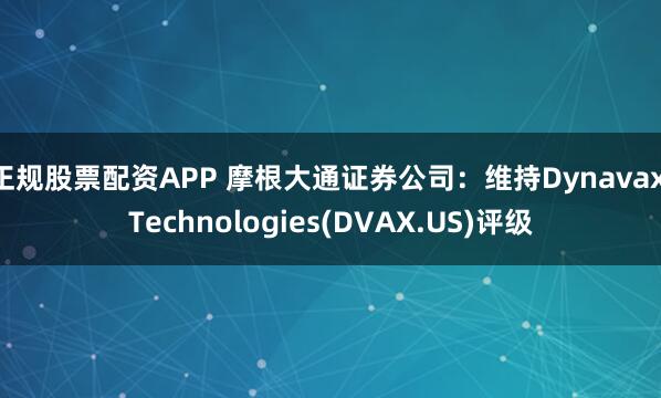 正规股票配资APP 摩根大通证券公司：维持Dynavax Technologies(DVAX.US)评级