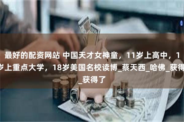 最好的配资网站 中国天才女神童，11岁上高中，14岁上重点大学，18岁美国名校读博_蔡天西_哈佛_获得了