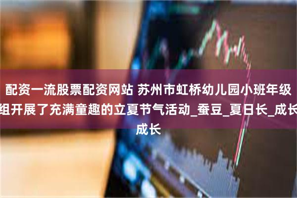 配资一流股票配资网站 苏州市虹桥幼儿园小班年级组开展了充满童趣的立夏节气活动_蚕豆_夏日长_成长