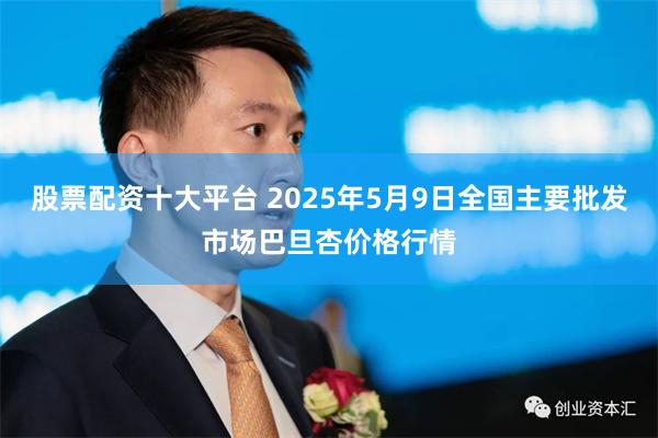 股票配资十大平台 2025年5月9日全国主要批发市场巴旦杏价格行情
