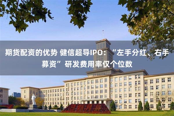 期货配资的优势 健信超导IPO：“左手分红、右手募资” 研发费用率仅个位数