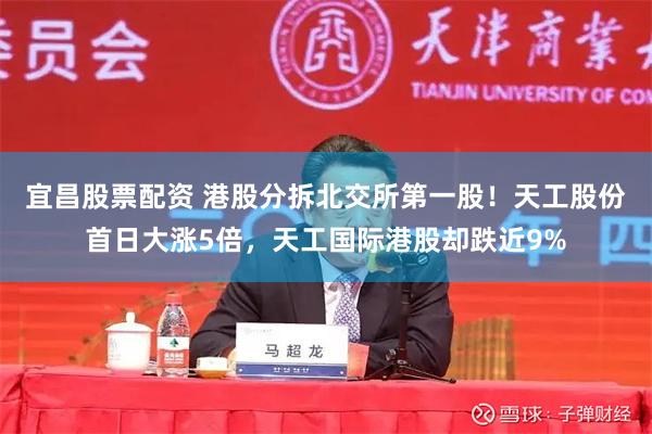 宜昌股票配资 港股分拆北交所第一股！天工股份首日大涨5倍，天工国际港股却跌近9%