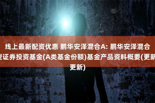 线上最新配资优惠 鹏华安泽混合A: 鹏华安泽混合型证券投资基金(A类基金份额)基金产品资料概要(更新)
