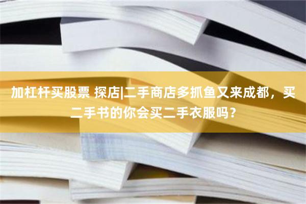 加杠杆买股票 探店|二手商店多抓鱼又来成都，买二手书的你会买二手衣服吗？