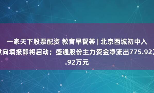 一家天下股票配资 教育早餐荟 | 北京西城初中入学意向填报即将启动；盛通股份主力资金净流出775.92万元