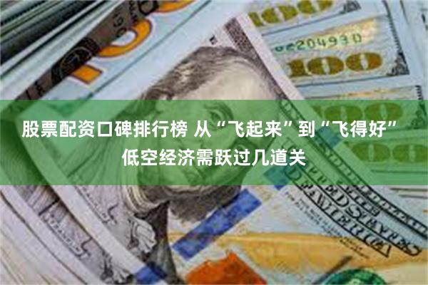 股票配资口碑排行榜 从“飞起来”到“飞得好” 低空经济需跃过几道关