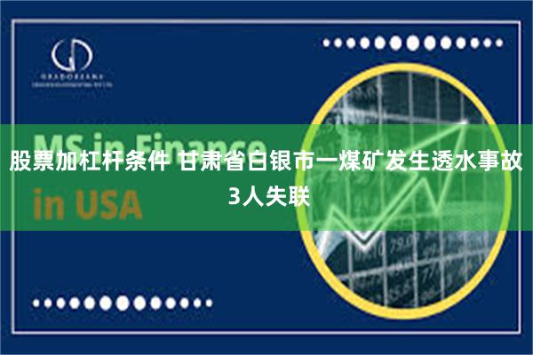 股票加杠杆条件 甘肃省白银市一煤矿发生透水事故 3人失联