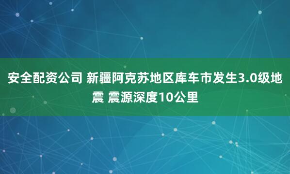 安全配资公司 新疆阿克苏地区库车市发生3.0级地震 震源深度10公里