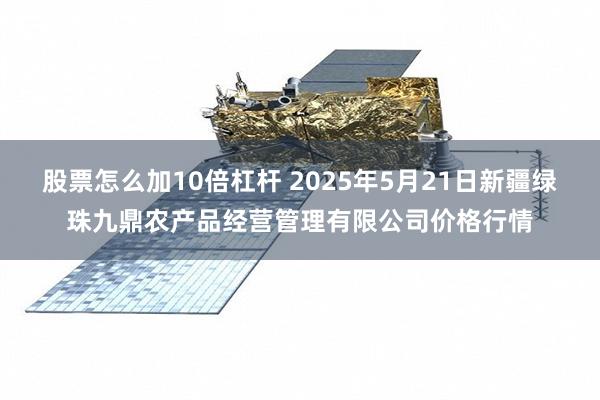 股票怎么加10倍杠杆 2025年5月21日新疆绿珠九鼎农产品经营管理有限公司价格行情