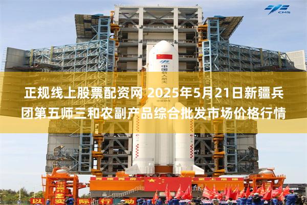 正规线上股票配资网 2025年5月21日新疆兵团第五师三和农副产品综合批发市场价格行情