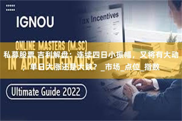 私募股票 吉利解盘：连续四日小振幅，又将有大动，单日大涨还是大跌？_市场_点位_指数