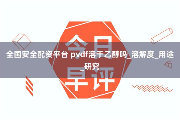 全国安全配资平台 pvdf溶于乙醇吗_溶解度_用途_研究
