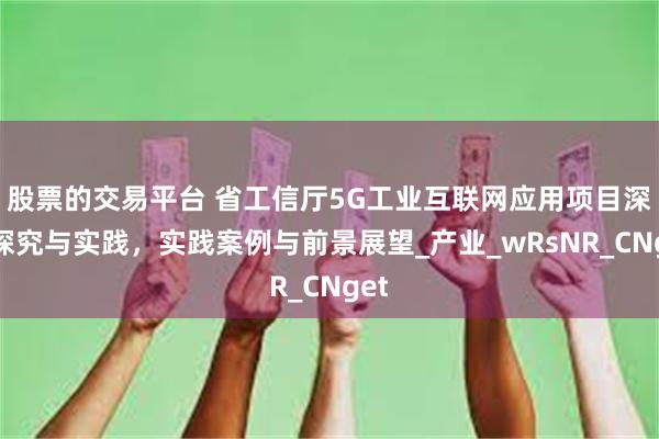 股票的交易平台 省工信厅5G工业互联网应用项目深度探究与实践，实践案例与前景展望_产业_wRsNR_CNget